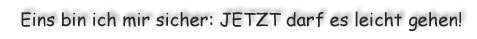 eins bin ich mir sicher: Jetzt darf es leicht gehen